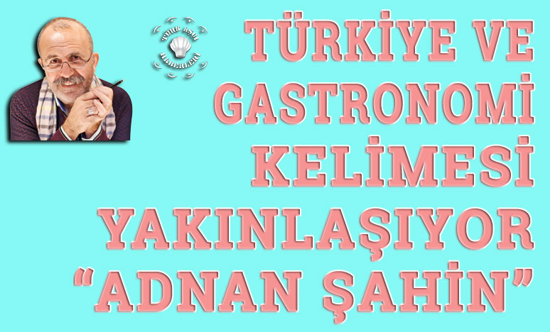 Türkiye Ve Gastronomi Kelimesi Yakınlaşıyor “Adnan Şahin”